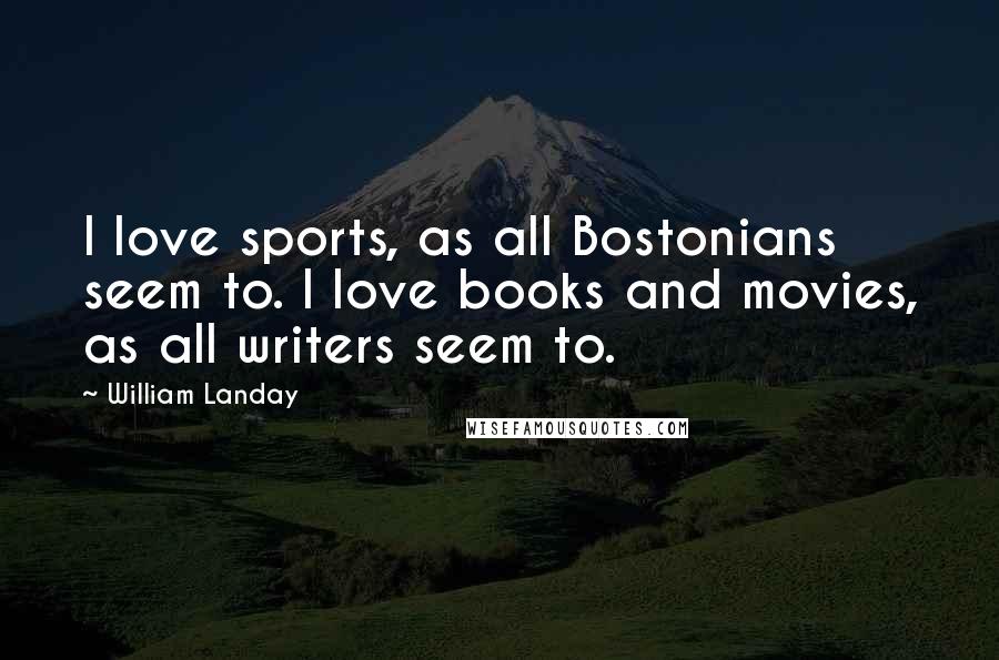 William Landay Quotes: I love sports, as all Bostonians seem to. I love books and movies, as all writers seem to.