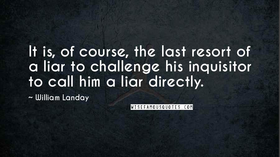 William Landay Quotes: It is, of course, the last resort of a liar to challenge his inquisitor to call him a liar directly.