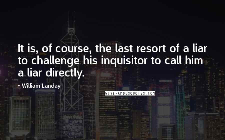 William Landay Quotes: It is, of course, the last resort of a liar to challenge his inquisitor to call him a liar directly.