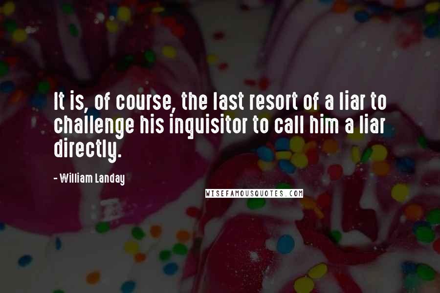 William Landay Quotes: It is, of course, the last resort of a liar to challenge his inquisitor to call him a liar directly.