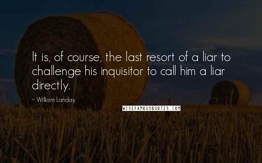 William Landay Quotes: It is, of course, the last resort of a liar to challenge his inquisitor to call him a liar directly.