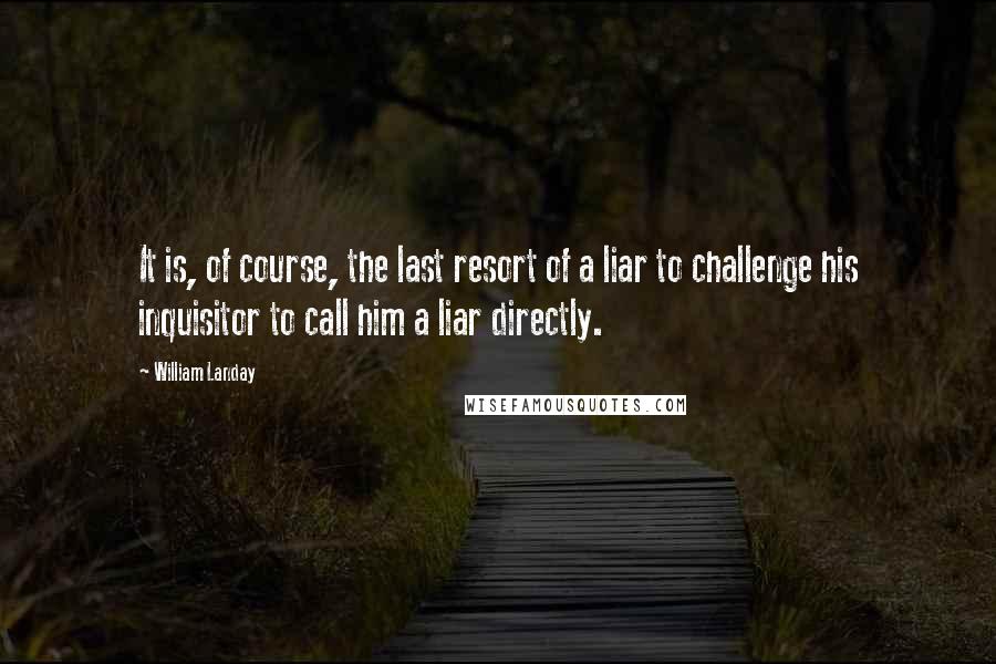 William Landay Quotes: It is, of course, the last resort of a liar to challenge his inquisitor to call him a liar directly.