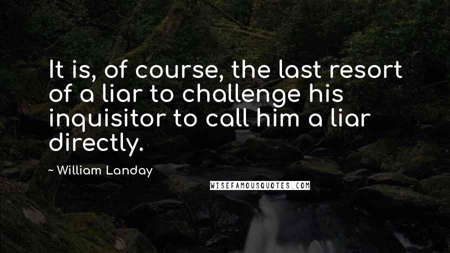 William Landay Quotes: It is, of course, the last resort of a liar to challenge his inquisitor to call him a liar directly.