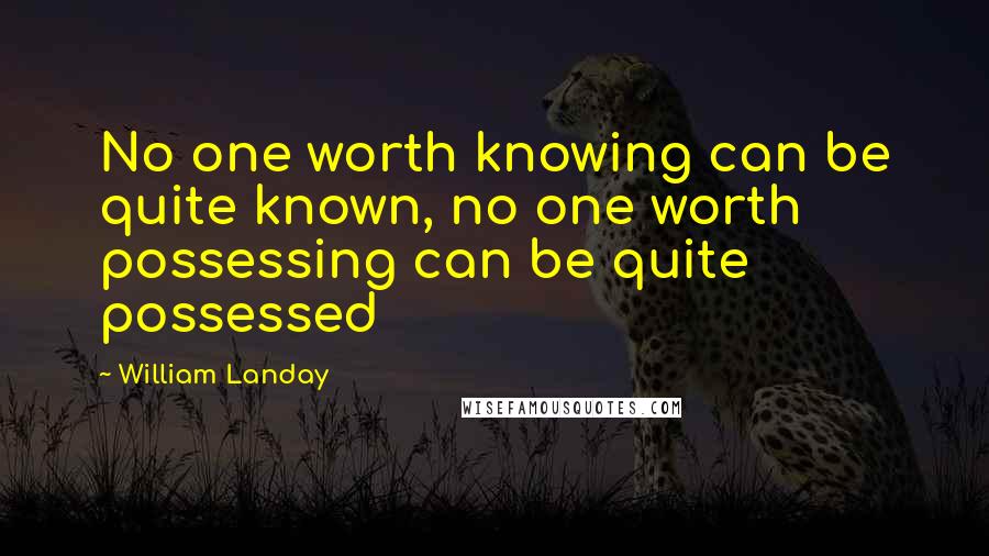 William Landay Quotes: No one worth knowing can be quite known, no one worth possessing can be quite possessed