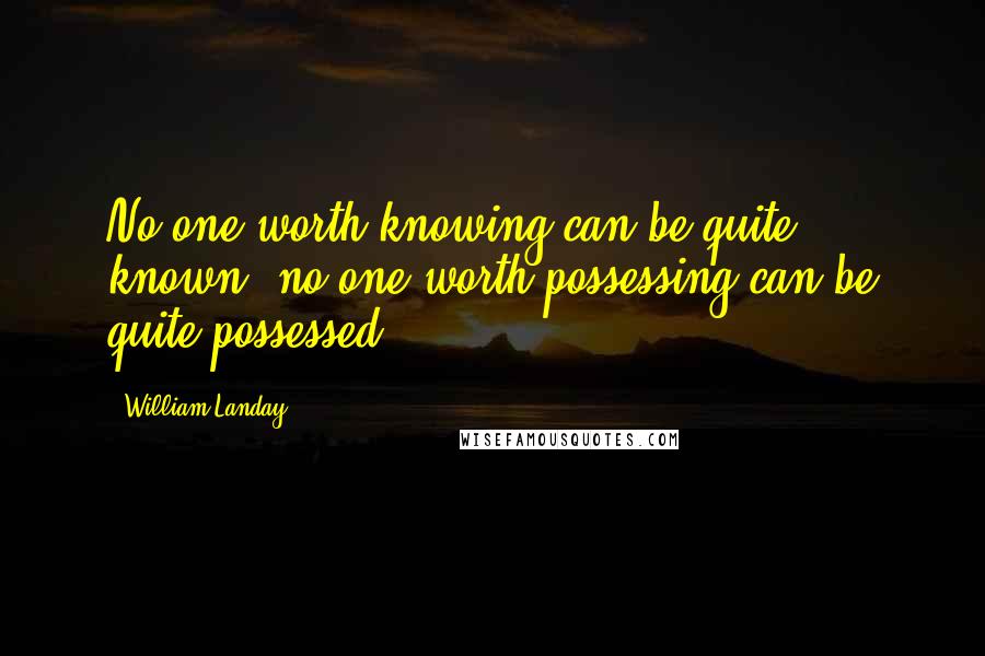 William Landay Quotes: No one worth knowing can be quite known, no one worth possessing can be quite possessed