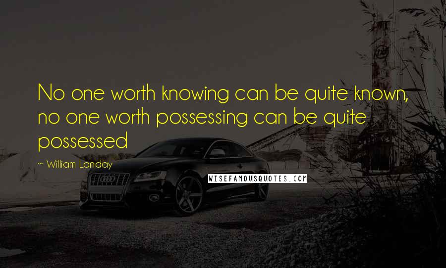 William Landay Quotes: No one worth knowing can be quite known, no one worth possessing can be quite possessed