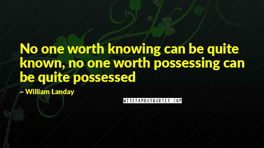 William Landay Quotes: No one worth knowing can be quite known, no one worth possessing can be quite possessed