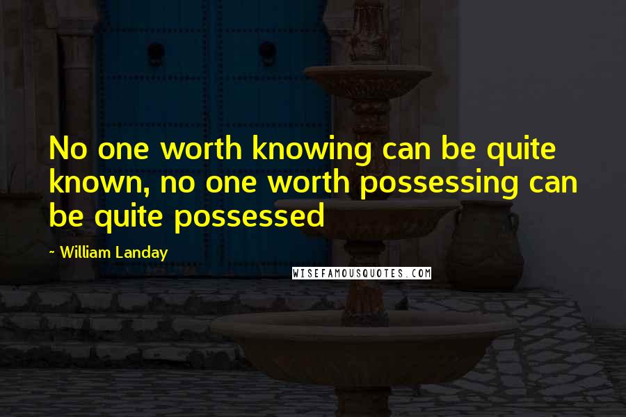 William Landay Quotes: No one worth knowing can be quite known, no one worth possessing can be quite possessed