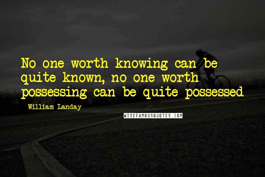 William Landay Quotes: No one worth knowing can be quite known, no one worth possessing can be quite possessed