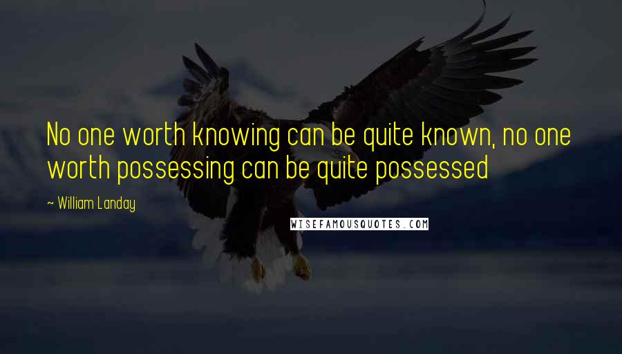 William Landay Quotes: No one worth knowing can be quite known, no one worth possessing can be quite possessed