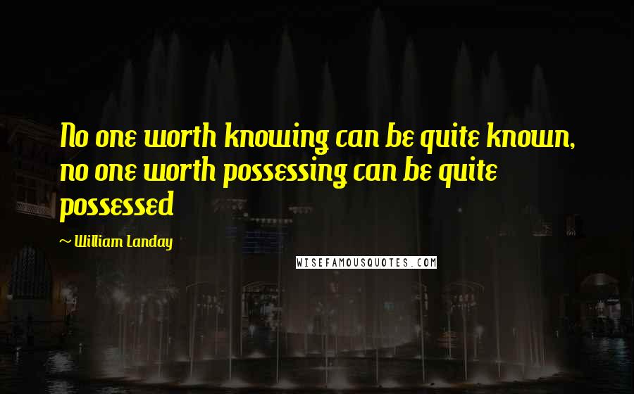 William Landay Quotes: No one worth knowing can be quite known, no one worth possessing can be quite possessed