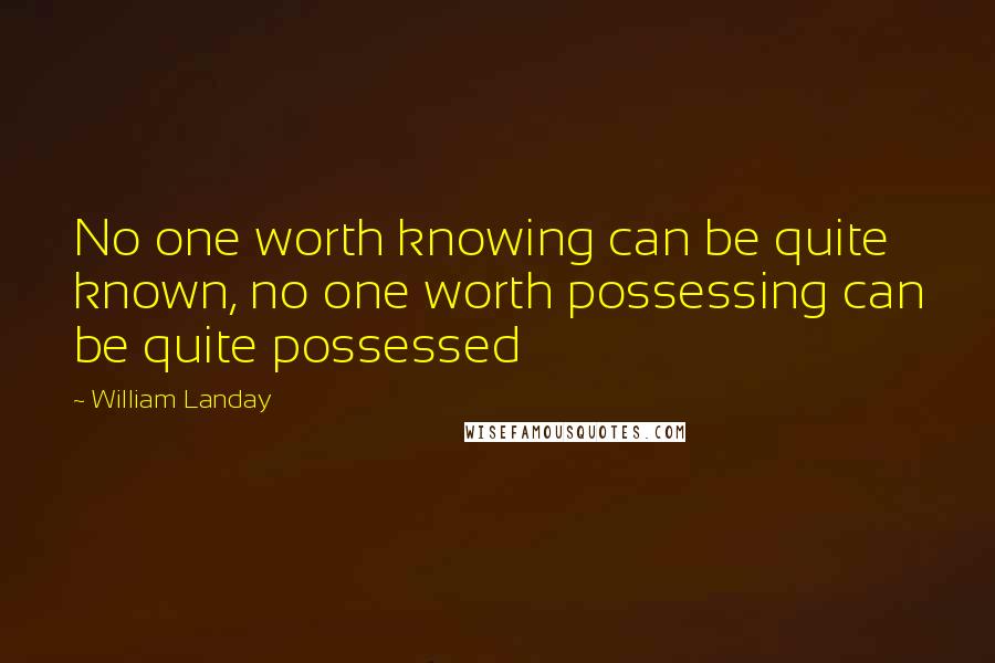 William Landay Quotes: No one worth knowing can be quite known, no one worth possessing can be quite possessed