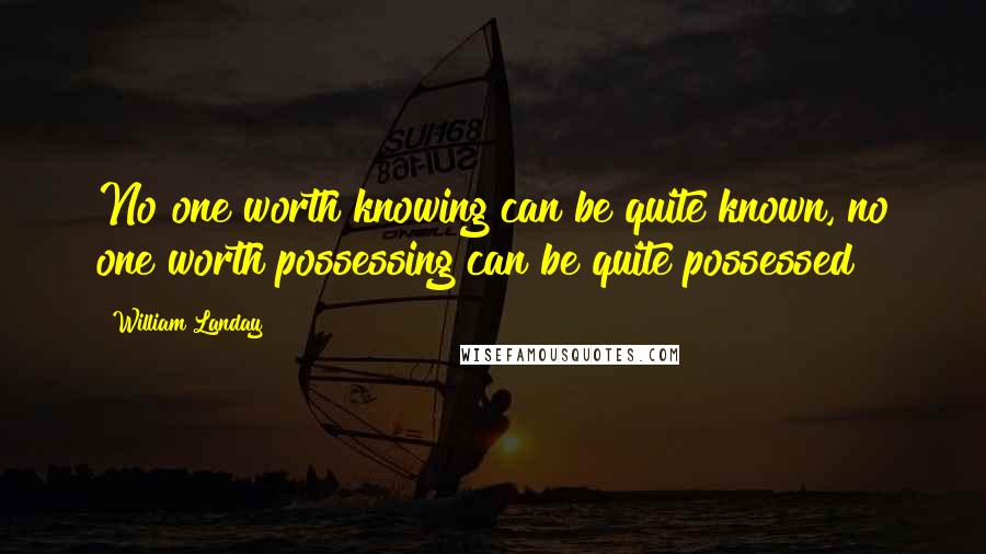 William Landay Quotes: No one worth knowing can be quite known, no one worth possessing can be quite possessed