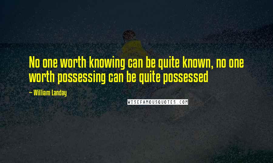 William Landay Quotes: No one worth knowing can be quite known, no one worth possessing can be quite possessed