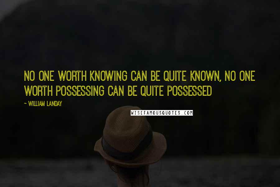 William Landay Quotes: No one worth knowing can be quite known, no one worth possessing can be quite possessed