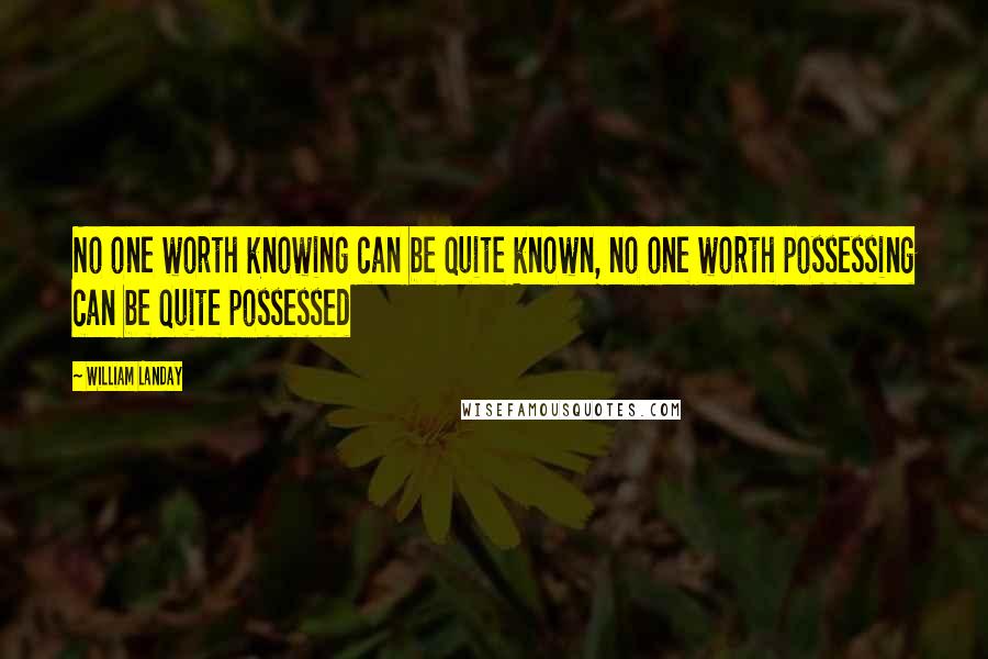 William Landay Quotes: No one worth knowing can be quite known, no one worth possessing can be quite possessed