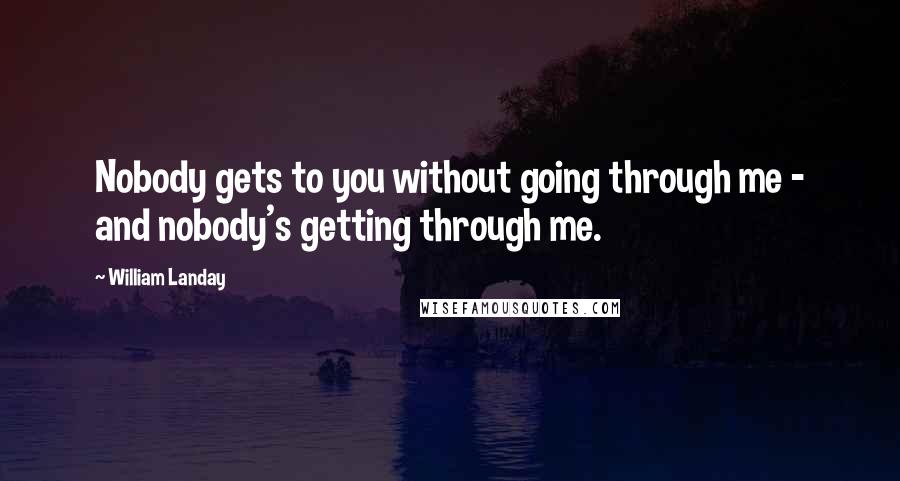 William Landay Quotes: Nobody gets to you without going through me - and nobody's getting through me.