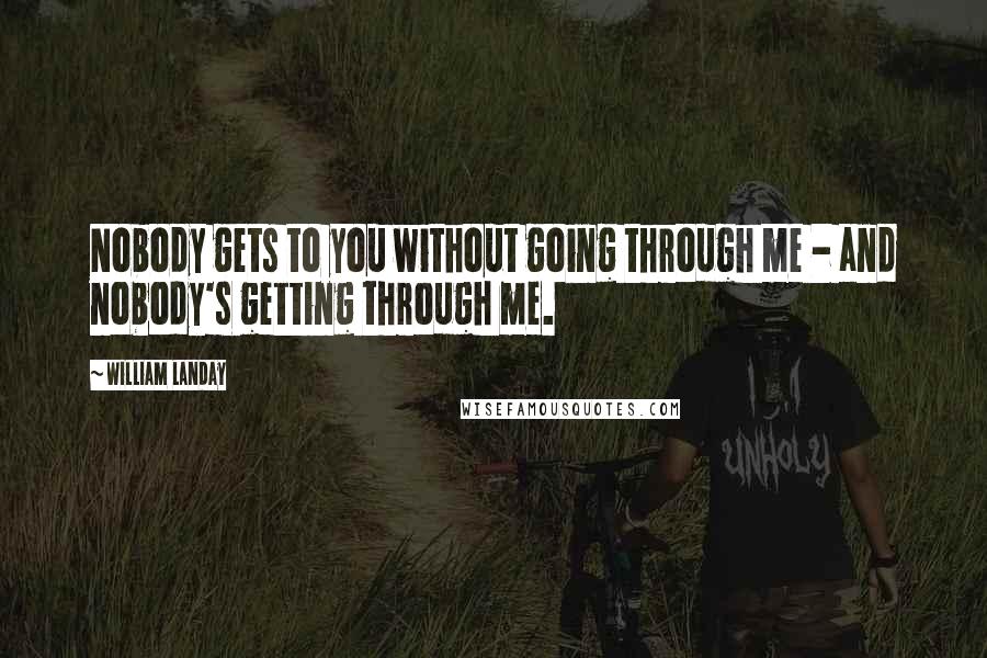 William Landay Quotes: Nobody gets to you without going through me - and nobody's getting through me.