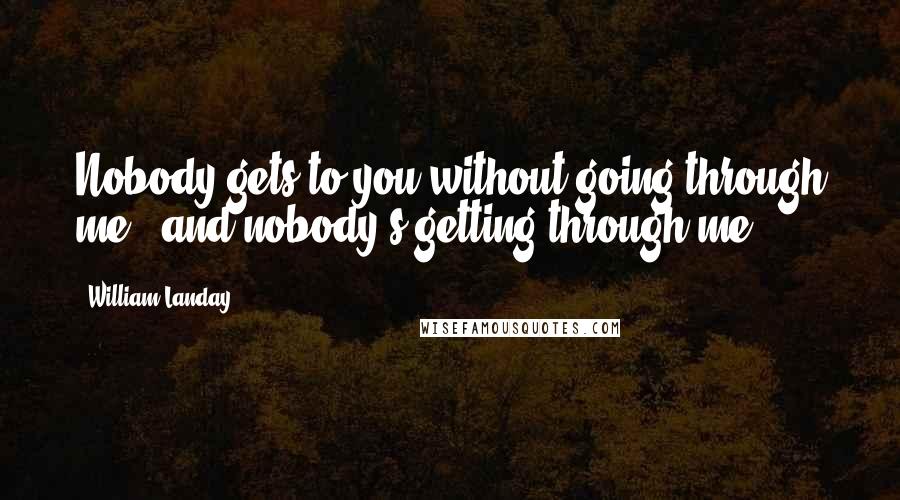 William Landay Quotes: Nobody gets to you without going through me - and nobody's getting through me.