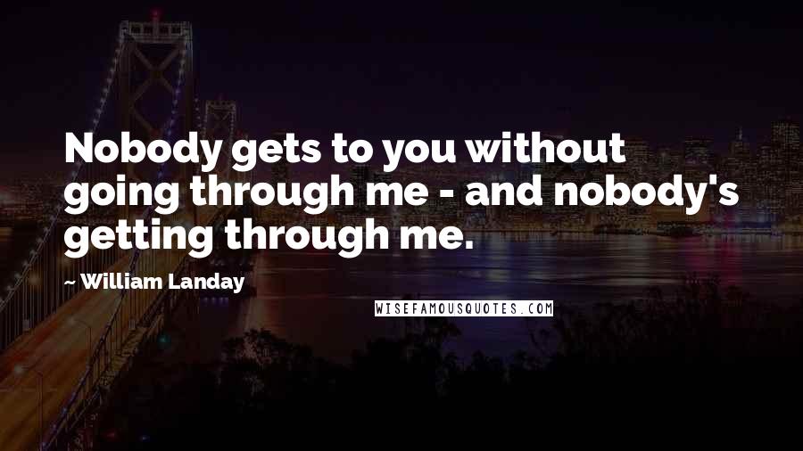 William Landay Quotes: Nobody gets to you without going through me - and nobody's getting through me.