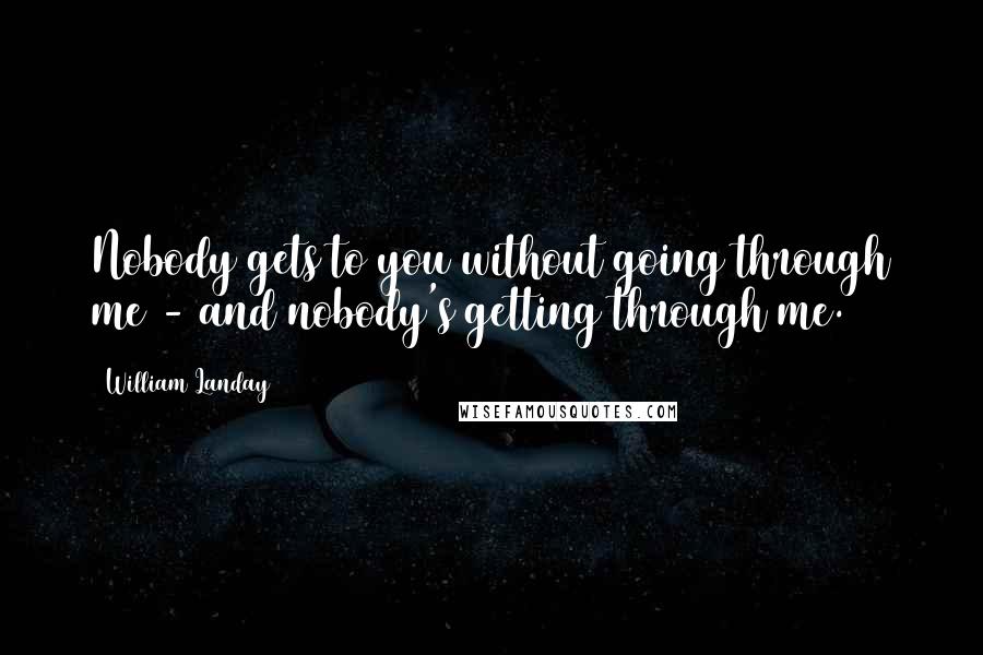 William Landay Quotes: Nobody gets to you without going through me - and nobody's getting through me.