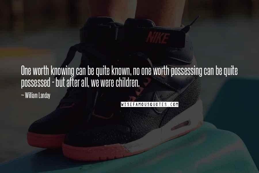 William Landay Quotes: One worth knowing can be quite known, no one worth possessing can be quite possessed - but after all, we were children.