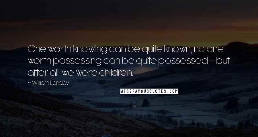 William Landay Quotes: One worth knowing can be quite known, no one worth possessing can be quite possessed - but after all, we were children.