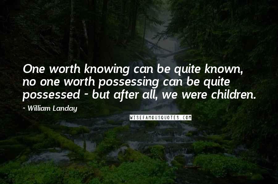 William Landay Quotes: One worth knowing can be quite known, no one worth possessing can be quite possessed - but after all, we were children.