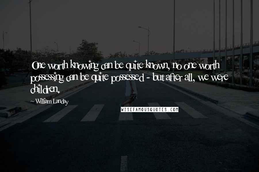 William Landay Quotes: One worth knowing can be quite known, no one worth possessing can be quite possessed - but after all, we were children.