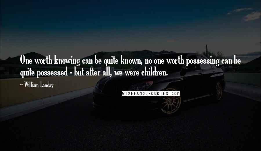 William Landay Quotes: One worth knowing can be quite known, no one worth possessing can be quite possessed - but after all, we were children.