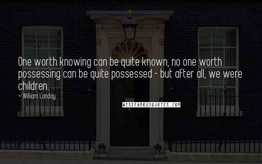 William Landay Quotes: One worth knowing can be quite known, no one worth possessing can be quite possessed - but after all, we were children.