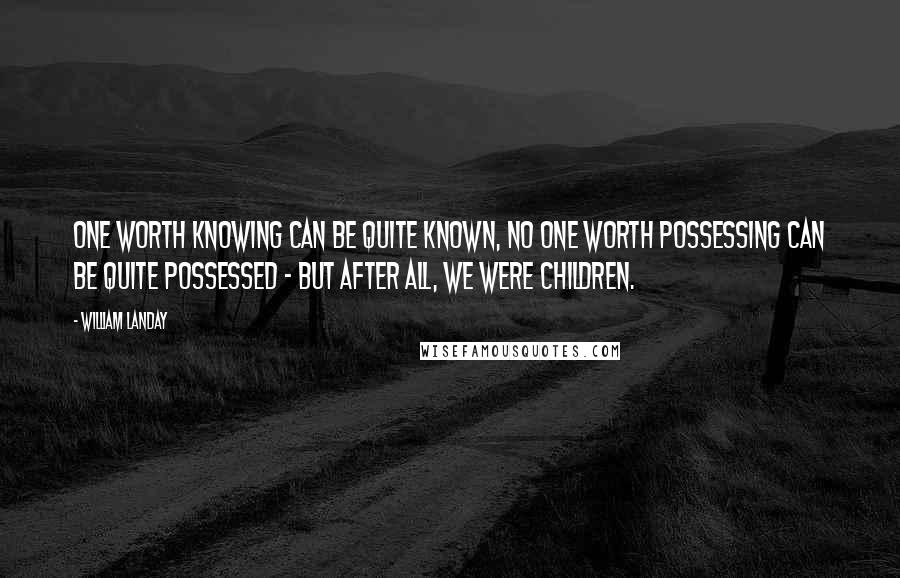 William Landay Quotes: One worth knowing can be quite known, no one worth possessing can be quite possessed - but after all, we were children.