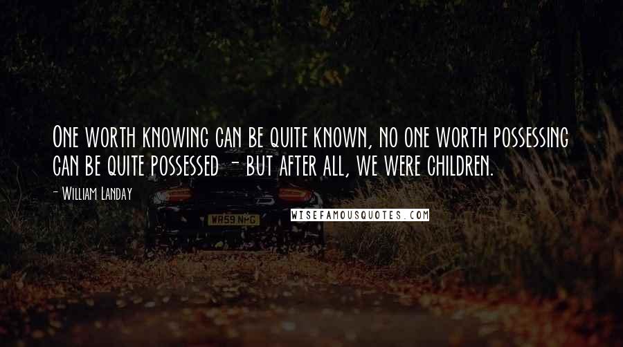 William Landay Quotes: One worth knowing can be quite known, no one worth possessing can be quite possessed - but after all, we were children.