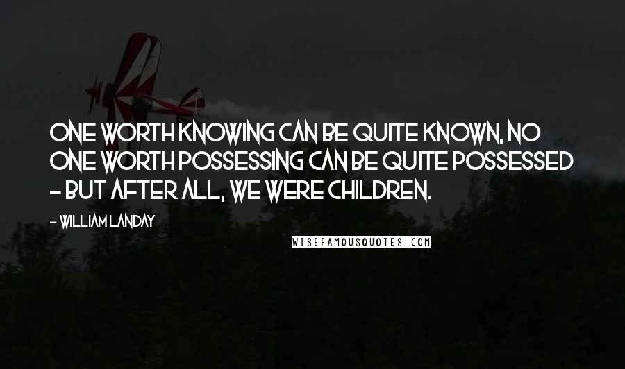 William Landay Quotes: One worth knowing can be quite known, no one worth possessing can be quite possessed - but after all, we were children.