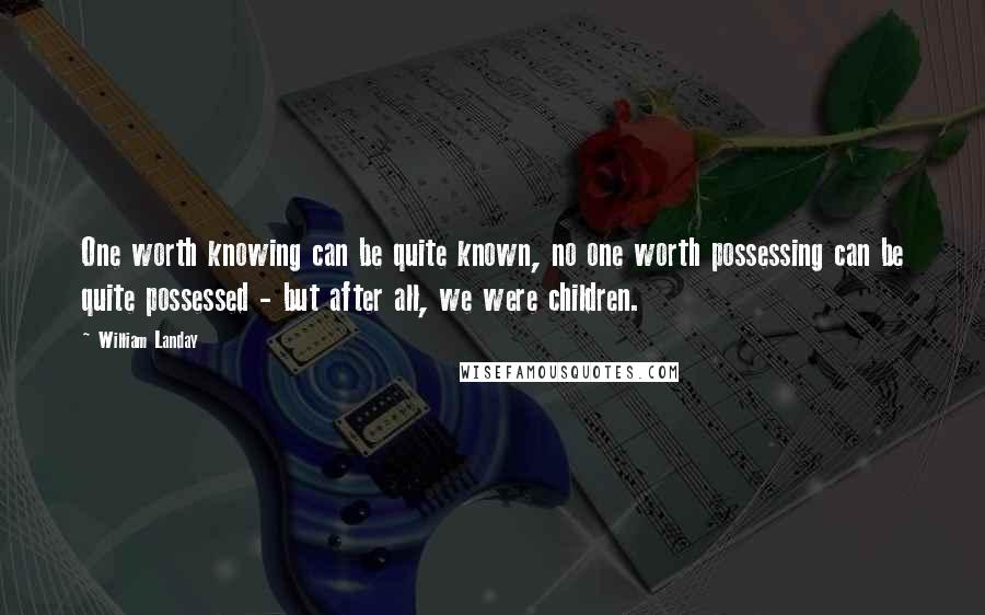 William Landay Quotes: One worth knowing can be quite known, no one worth possessing can be quite possessed - but after all, we were children.