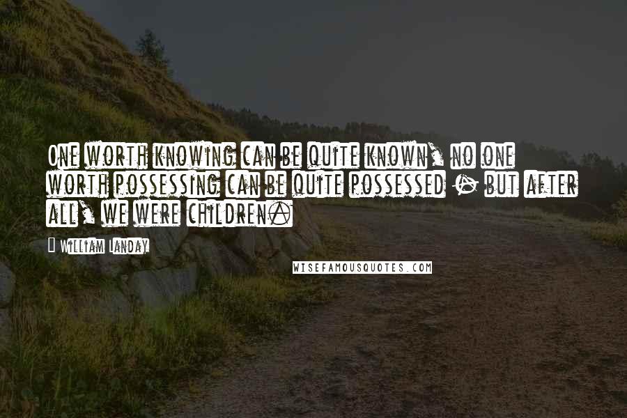 William Landay Quotes: One worth knowing can be quite known, no one worth possessing can be quite possessed - but after all, we were children.