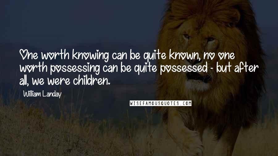 William Landay Quotes: One worth knowing can be quite known, no one worth possessing can be quite possessed - but after all, we were children.