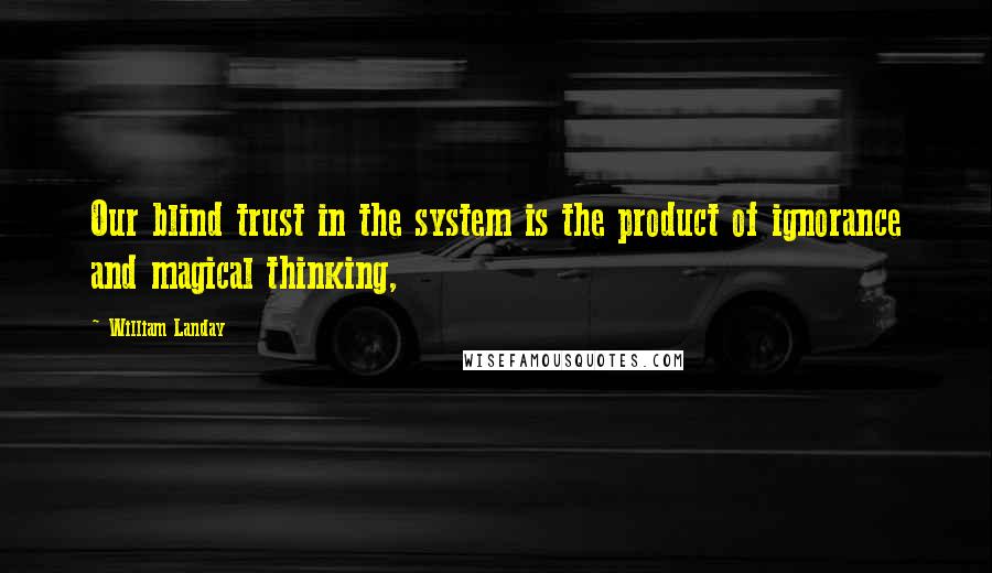 William Landay Quotes: Our blind trust in the system is the product of ignorance and magical thinking,