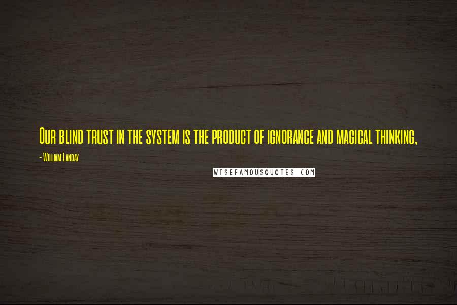 William Landay Quotes: Our blind trust in the system is the product of ignorance and magical thinking,