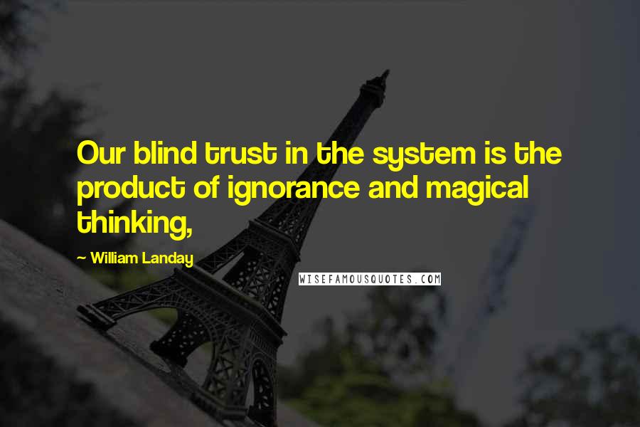 William Landay Quotes: Our blind trust in the system is the product of ignorance and magical thinking,