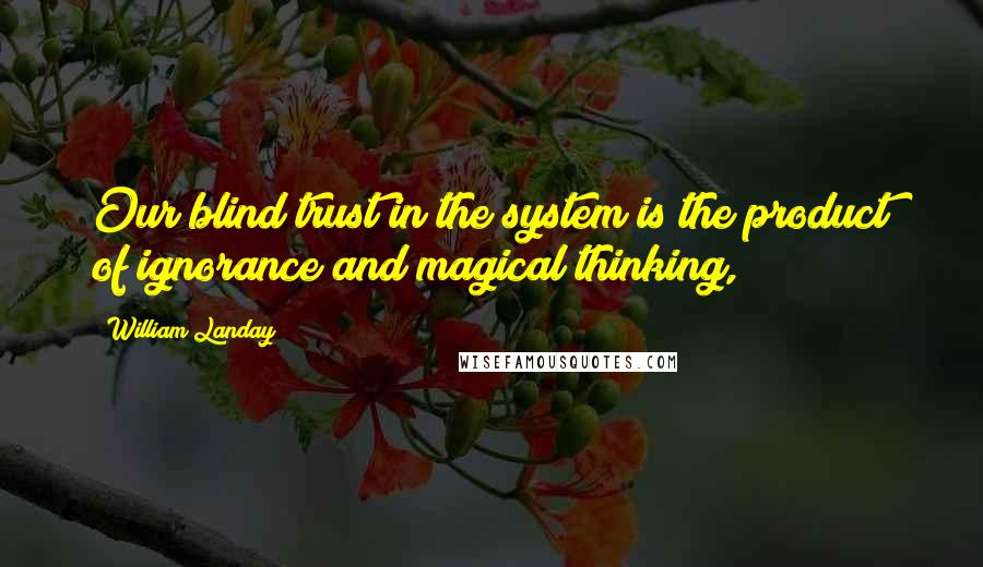 William Landay Quotes: Our blind trust in the system is the product of ignorance and magical thinking,