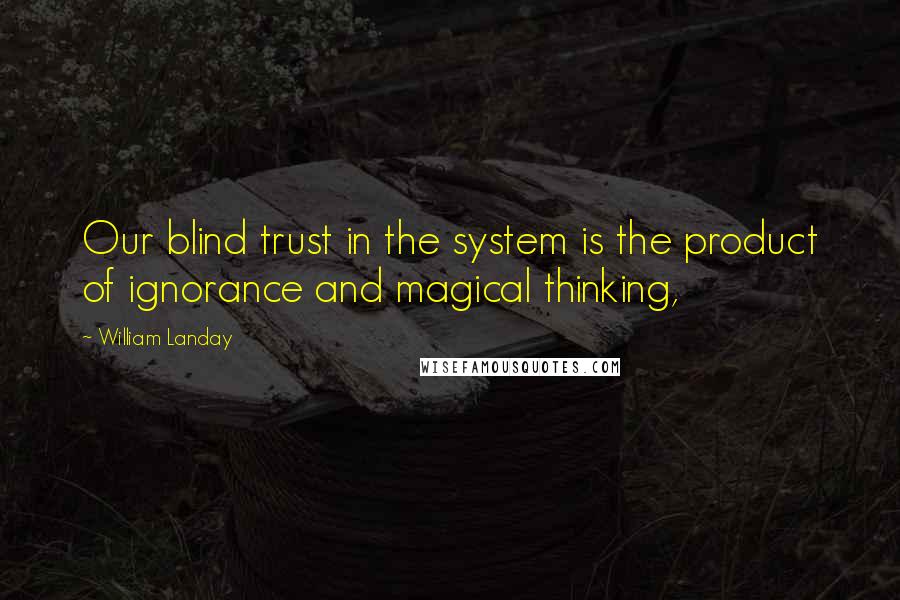 William Landay Quotes: Our blind trust in the system is the product of ignorance and magical thinking,