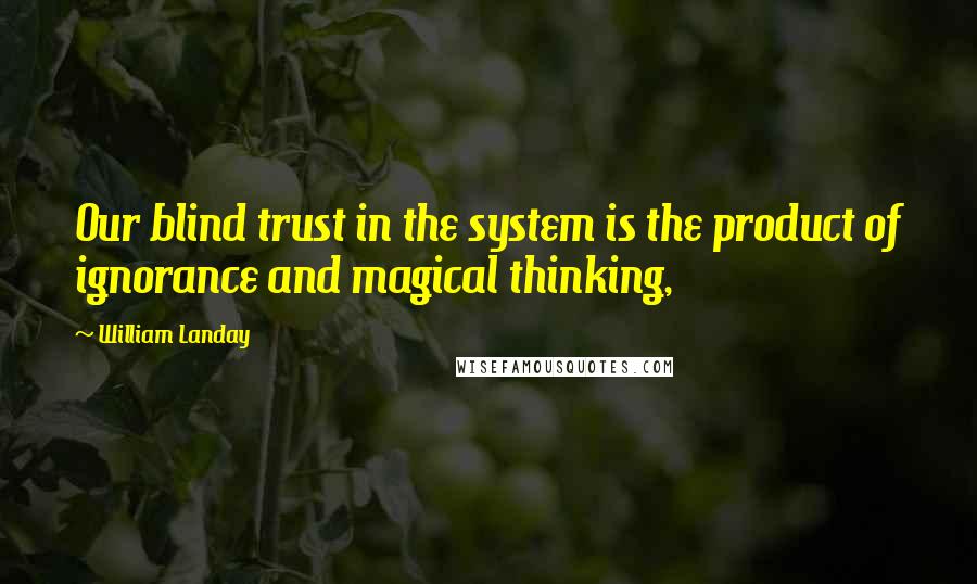 William Landay Quotes: Our blind trust in the system is the product of ignorance and magical thinking,