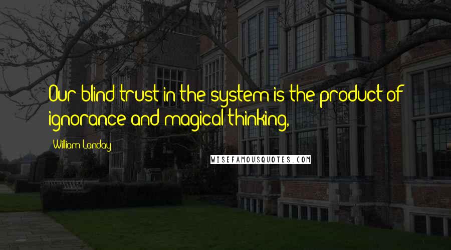 William Landay Quotes: Our blind trust in the system is the product of ignorance and magical thinking,