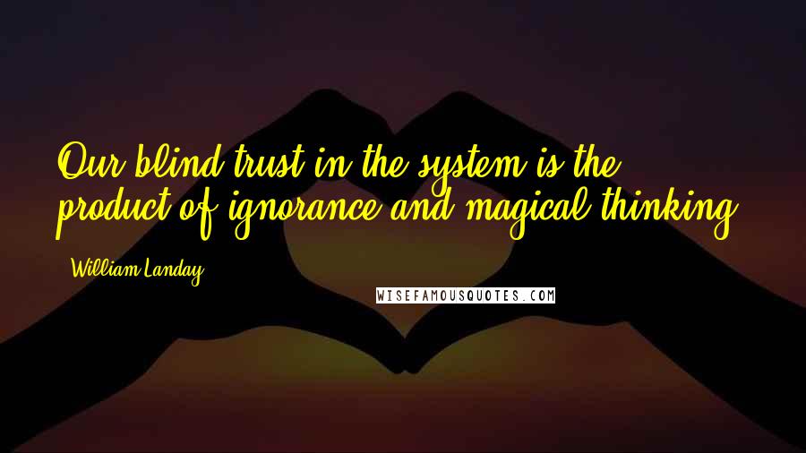 William Landay Quotes: Our blind trust in the system is the product of ignorance and magical thinking,