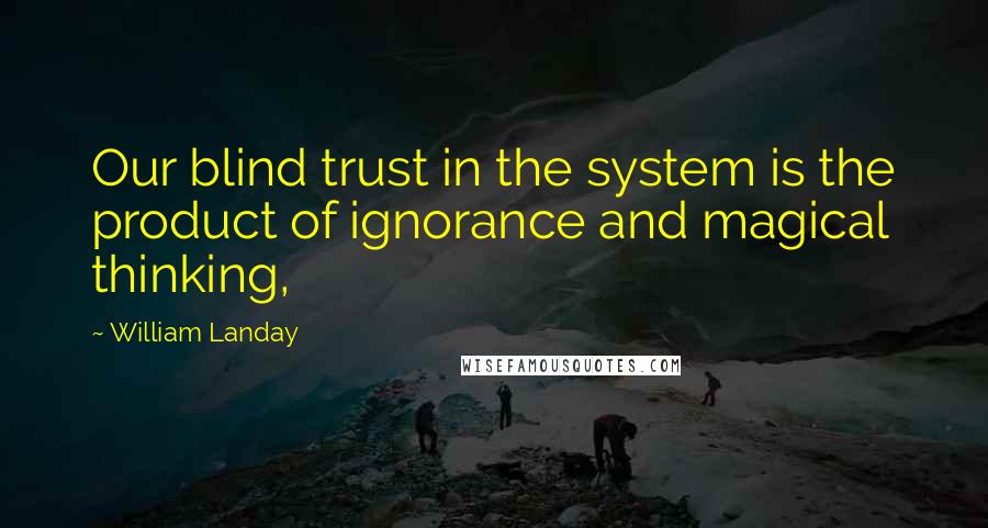 William Landay Quotes: Our blind trust in the system is the product of ignorance and magical thinking,