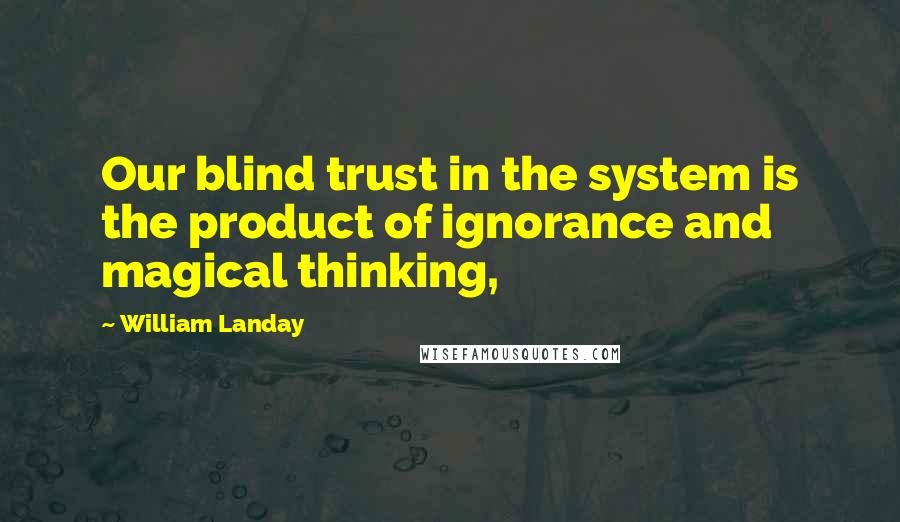 William Landay Quotes: Our blind trust in the system is the product of ignorance and magical thinking,