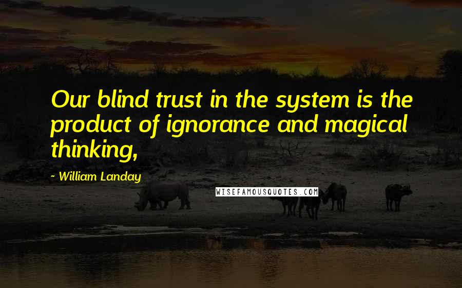 William Landay Quotes: Our blind trust in the system is the product of ignorance and magical thinking,