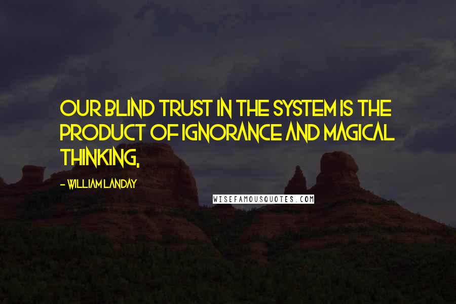 William Landay Quotes: Our blind trust in the system is the product of ignorance and magical thinking,