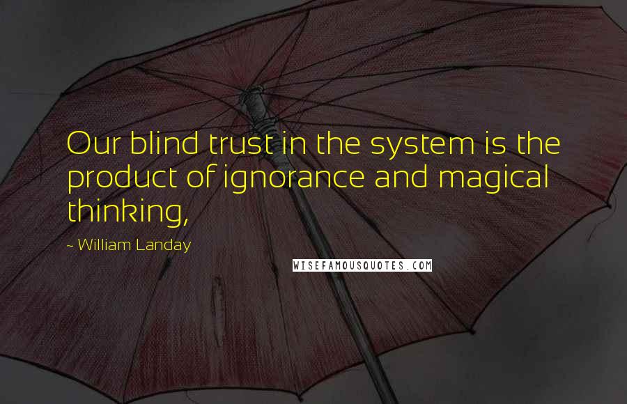 William Landay Quotes: Our blind trust in the system is the product of ignorance and magical thinking,